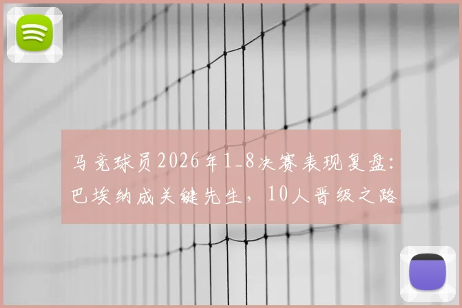 马竞球员2026年1_8决赛表现复盘：巴埃纳成关键先生，10人晋级之路详解