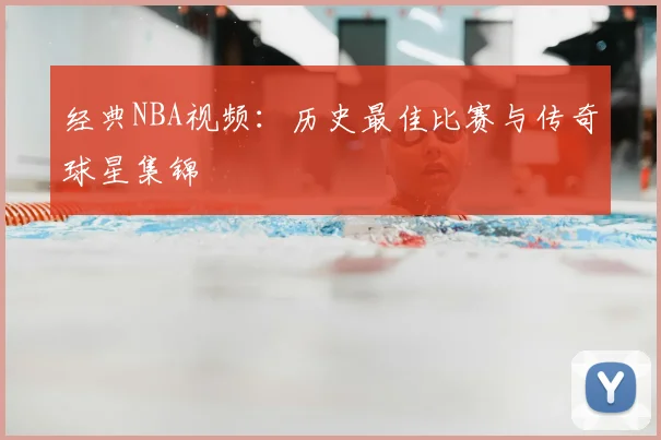 经典NBA视频：历史最佳比赛与传奇球星集锦