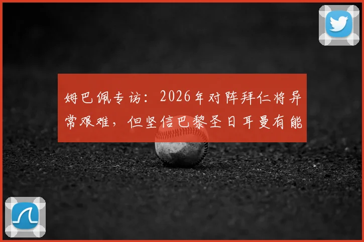 姆巴佩专访：2026年对阵拜仁将异常艰难，但坚信巴黎圣日耳曼有能力战胜任何对手