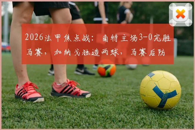 2026法甲焦点战:南特主场3-0完胜马赛,加纳戈独造两球,马赛后防线全面崩盘分析