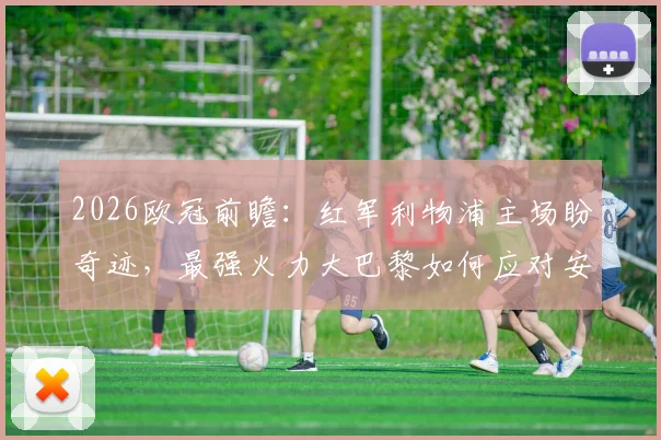 2026欧冠前瞻：红军利物浦主场盼奇迹，最强火力大巴黎如何应对安菲尔德之战？