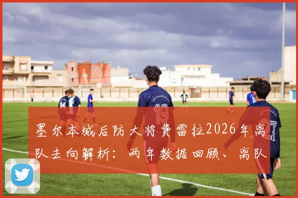 墨尔本城后防大将费雷拉2026年离队去向解析：两年数据回顾、离队原因及对球队影响深度分析