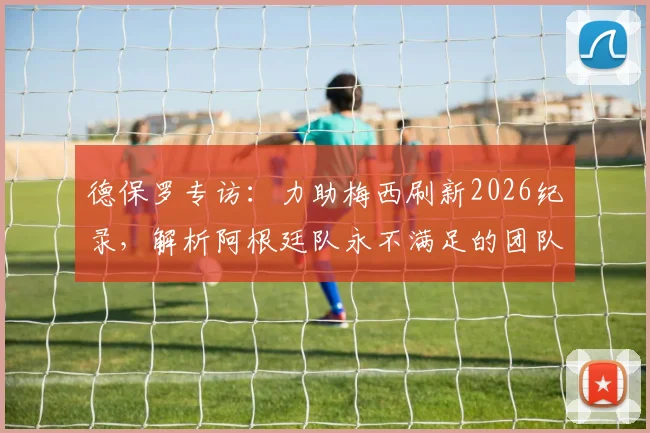 德保罗专访:力助梅西刷新2026纪录,解析阿根廷队永不满足的团队精神与卫冕之路