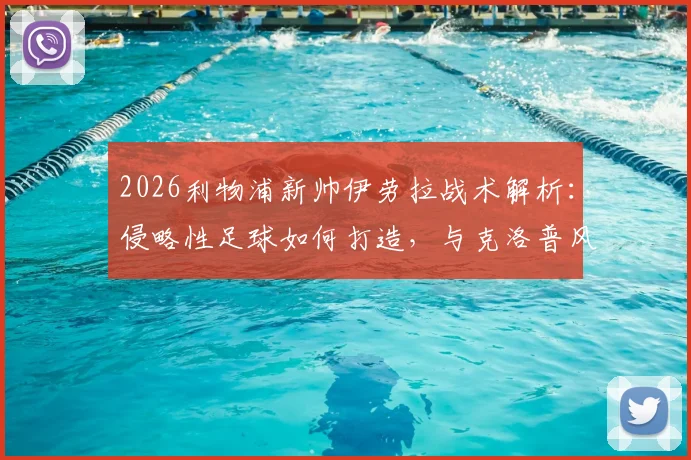 2026利物浦新帅伊劳拉战术解析：侵略性足球如何打造，与克洛普风格对比及阵容预测