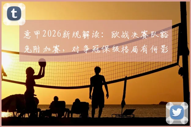 意甲2026新规解读:欧战决赛队豁免附加赛,对争冠保级格局有何影响?