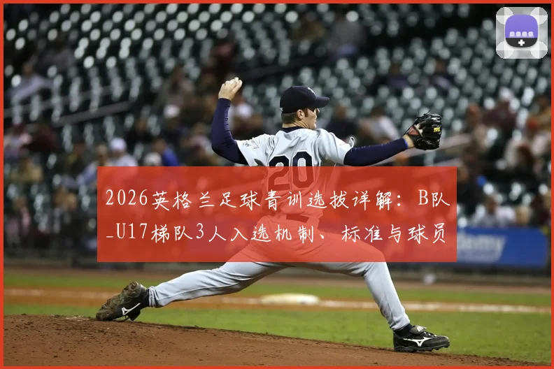 2026英格兰足球青训选拔详解：B队_U17梯队3人入选机制、标准与球员发展通道全指南