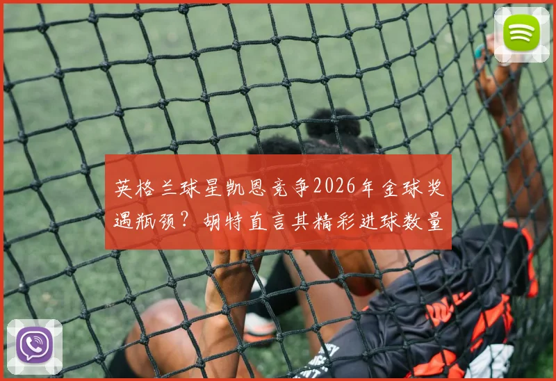 英格兰球星凯恩竞争2026年金球奖遇瓶颈？胡特直言其精彩进球数量不及梅西C罗