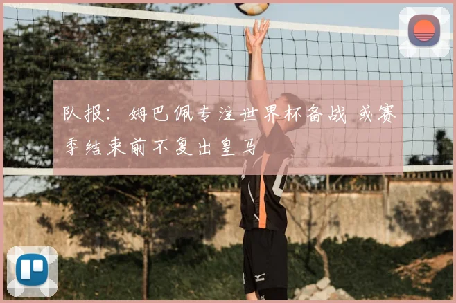 队报：姆巴佩专注世界杯备战 或赛季结束前不复出皇马