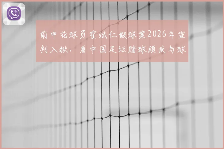 前申花球员霍斌仁假球案2026年宣判入狱，看中国足坛赌球顽疾与球员生涯警示