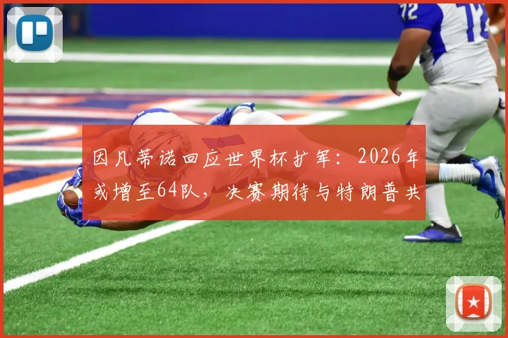 因凡蒂诺回应世界杯扩军：2026年或增至64队，决赛期待与特朗普共同颁奖，详细分析扩军影响