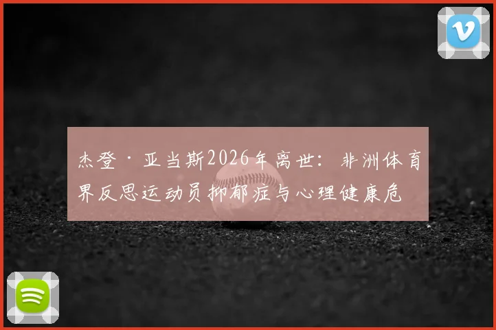 杰登·亚当斯2026年离世:非洲体育界反思运动员抑郁症与心理健康危机