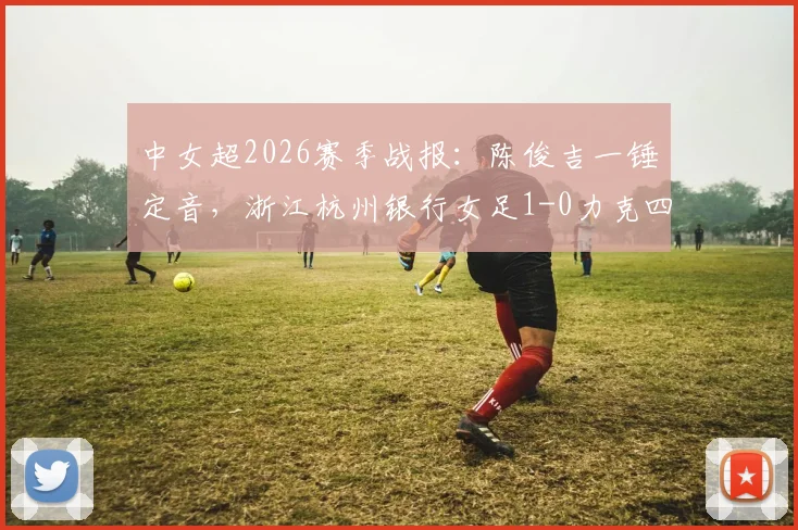 中女超2026赛季战报：陈俊吉一锤定音，浙江杭州银行女足1-0力克四川，附球员背景与积分榜解析