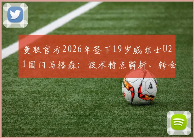 曼联官方2026年签下19岁威尔士U21国门马格森:技术特点解析、转会详情及在红魔的未来前景展望