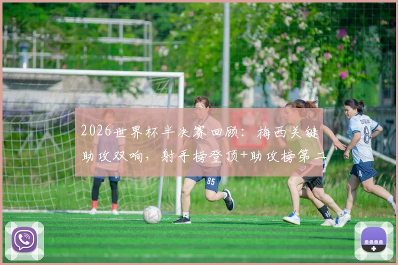 2026世界杯半决赛回顾：梅西关键助攻双响，射手榜登顶+助攻榜第二的封神之路