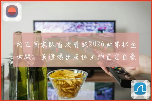 约旦国家队首次晋级2026世界杯全回顾：虽遗憾出局但主帅直言自豪，解析亚洲新军崛起历程与未来挑战