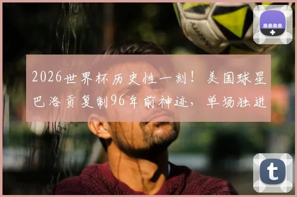 2026世界杯历史性一刻！美国球星巴洛贡复制96年前神迹，单场独进两球跻身传奇行列