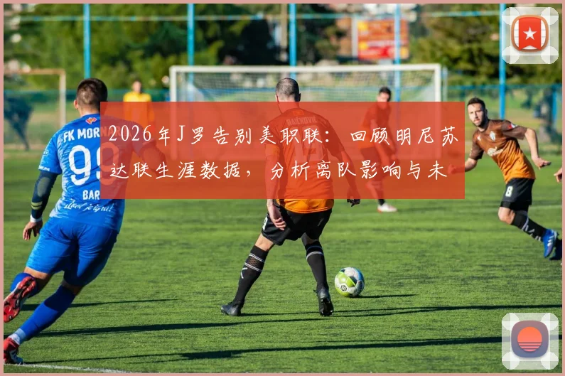 2026年J罗告别美职联：回顾明尼苏达联生涯数据，分析离队影响与未来去向预测