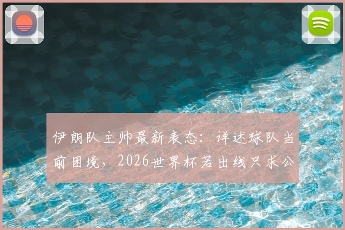 伊朗队主帅最新表态：详述球队当前困境，2026世界杯若出线只求公平对待，国际足联介入细节曝光