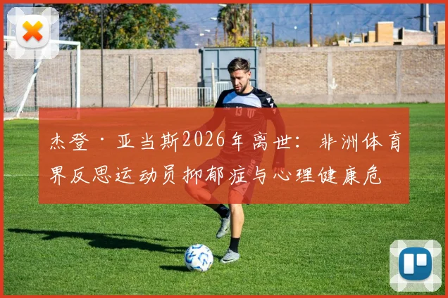 杰登·亚当斯2026年离世：非洲体育界反思运动员抑郁症与心理健康危机