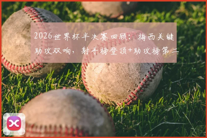 2026世界杯半决赛回顾：梅西关键助攻双响，射手榜登顶+助攻榜第二的封神之路