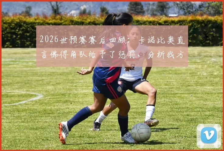 2026世预赛赛后回顾：卡诺比奥直言佛得角队给予了惩罚，分析我方惨痛代价具体在哪里