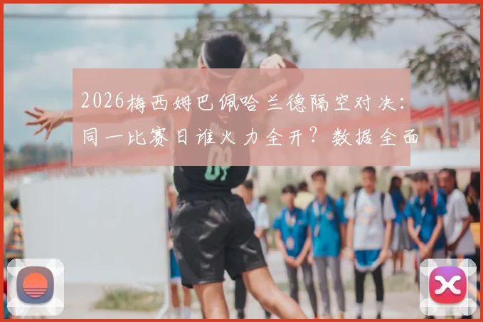 2026梅西姆巴佩哈兰德隔空对决:同一比赛日谁火力全开?数据全面对比给你答案