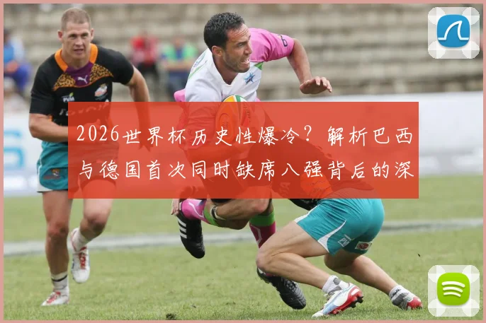 2026世界杯历史性爆冷?解析巴西与德国首次同时缺席八强背后的深层原因与未来展望