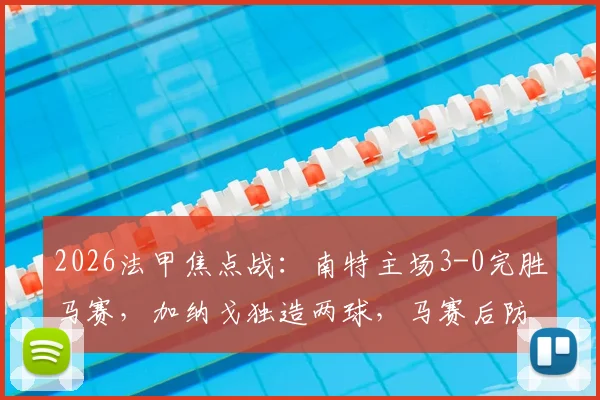 2026法甲焦点战：南特主场3-0完胜马赛，加纳戈独造两球，马赛后防线全面崩盘分析