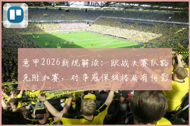 意甲2026新规解读：欧战决赛队豁免附加赛，对争冠保级格局有何影响？