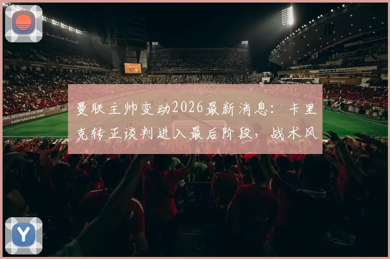 曼联主帅变动2026最新消息:卡里克转正谈判进入最后阶段,战术风格与对球队影响深度解读