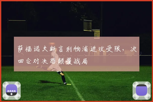 萨福诺夫断言利物浦进攻受限，次回合对决恐颠覆战局
