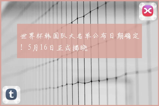 世界杯韩国队大名单公布日期确定！5月16日正式揭晓