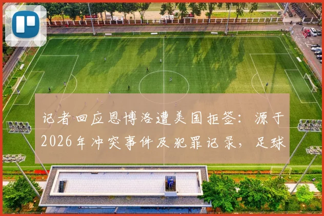 记者回应恩博洛遭美国拒签:源于2026年冲突事件及犯罪记录,足球生涯遇阻