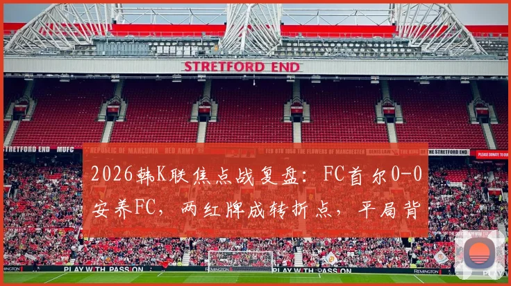 2026韩K联焦点战复盘：FC首尔0-0安养FC，两红牌成转折点，平局背后三点深度解析
