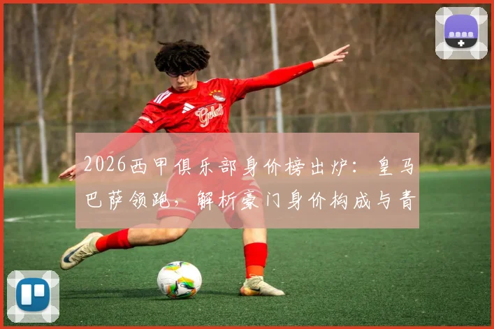 2026西甲俱乐部身价榜出炉：皇马巴萨领跑，解析豪门身价构成与青训价值