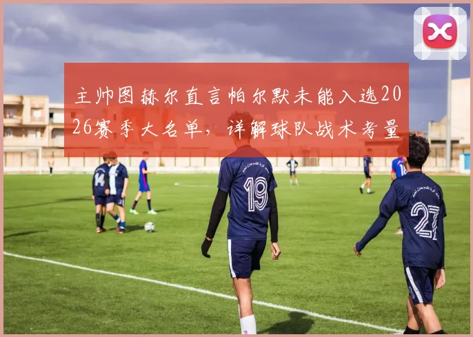 主帅图赫尔直言帕尔默未能入选2026赛季大名单,详解球队战术考量与备选球员实力分析