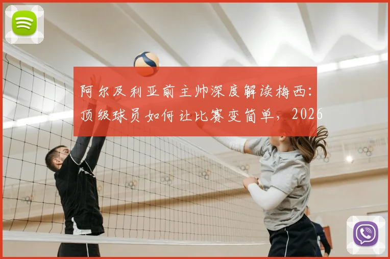 阿尔及利亚前主帅深度解读梅西：顶级球员如何让比赛变简单，2026年他仍是标杆