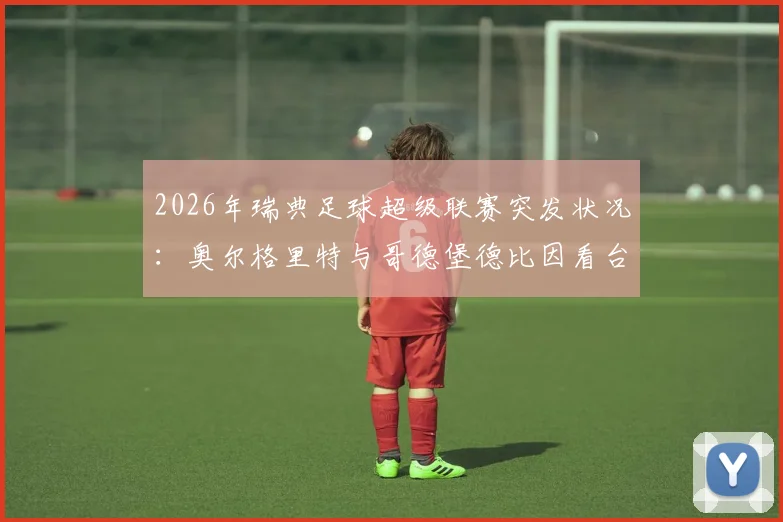 2026年瑞典足球超级联赛突发状况:奥尔格里特与哥德堡德比因看台火灾中断,赛事安全再引热议