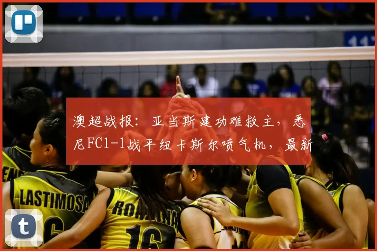 澳超战报：亚当斯建功难救主，悉尼FC1-1战平纽卡斯尔喷气机，最新积分排名出炉