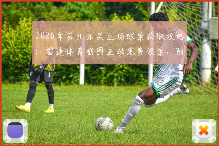 2026年苏州东吴主场球票获取攻略：雷速体育截图互动免费领票，附现场观赛实用指南