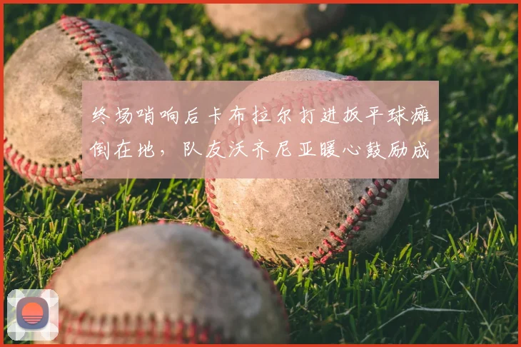 终场哨响后卡布拉尔打进扳平球瘫倒在地，队友沃齐尼亚暖心鼓励成2026年经典画面