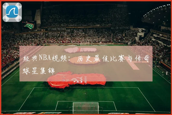 经典NBA视频:历史最佳比赛与传奇球星集锦
