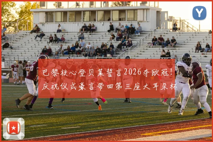 巴黎核心登贝莱誓言2026夺欧冠!庆祝仪式豪言带回第三座大耳朵杯,详解球队夺冠路径
