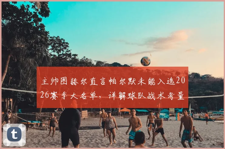 主帅图赫尔直言帕尔默未能入选2026赛季大名单，详解球队战术考量与备选球员实力分析