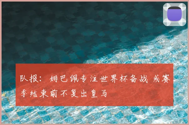 队报：姆巴佩专注世界杯备战 或赛季结束前不复出皇马