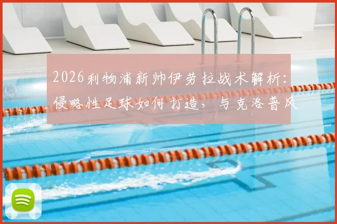 2026利物浦新帅伊劳拉战术解析：侵略性足球如何打造，与克洛普风格对比及阵容预测