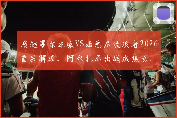 澳超墨尔本城VS西悉尼流浪者2026首发解读:阿尔扎尼出战成焦点,库尔替补作用解析