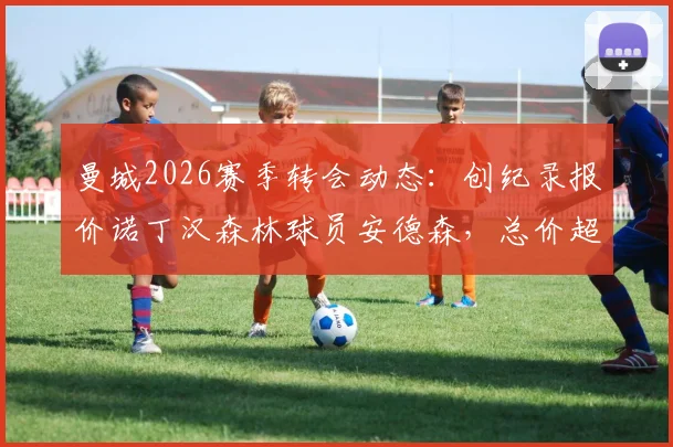 曼城2026赛季转会动态：创纪录报价诺丁汉森林球员安德森，总价超1.2亿英镑引关注