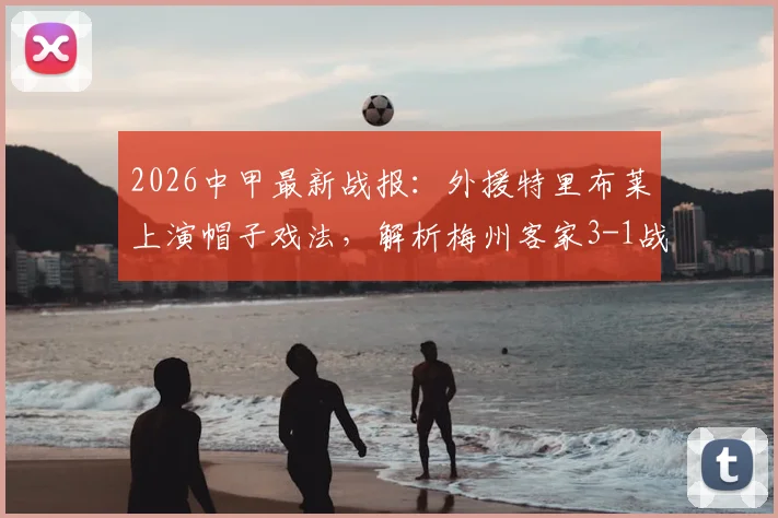 2026中甲最新战报：外援特里布莱上演帽子戏法，解析梅州客家3-1战胜南通支云全场比赛关键点与赛后积分榜影响