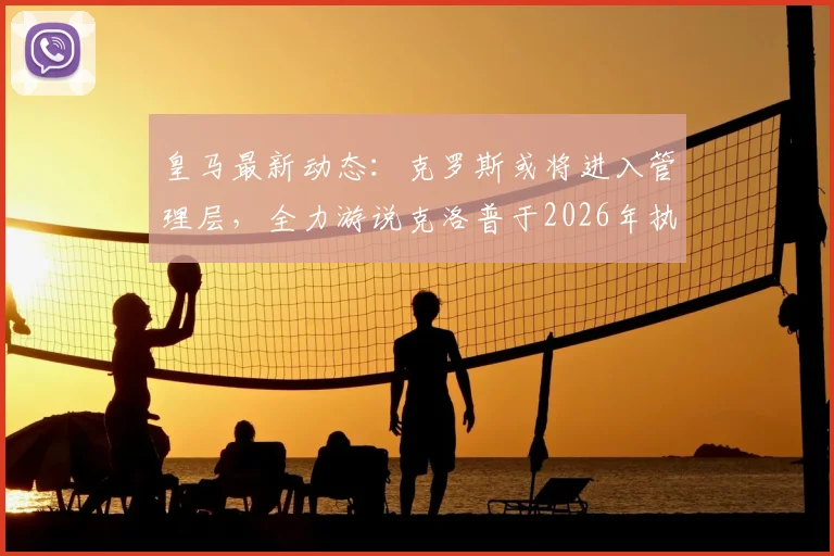 皇马最新动态:克罗斯或将进入管理层,全力游说克洛普于2026年执掌帅印